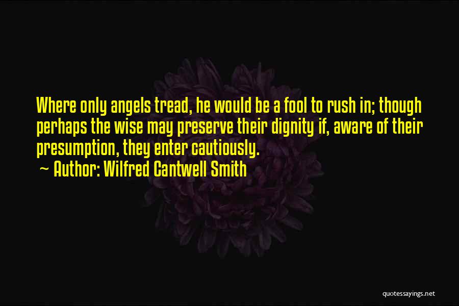 Wilfred Cantwell Smith Quotes: Where Only Angels Tread, He Would Be A Fool To Rush In; Though Perhaps The Wise May Preserve Their Dignity