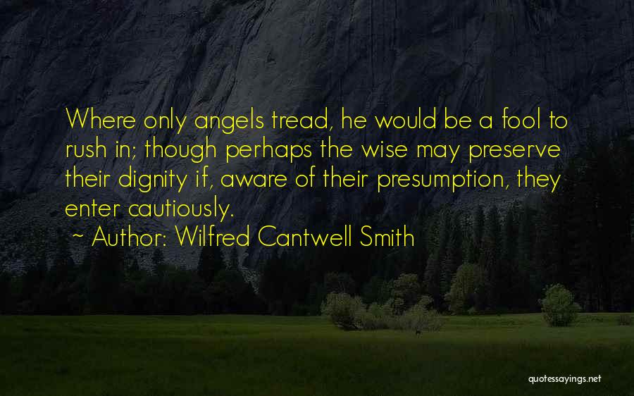 Wilfred Cantwell Smith Quotes: Where Only Angels Tread, He Would Be A Fool To Rush In; Though Perhaps The Wise May Preserve Their Dignity