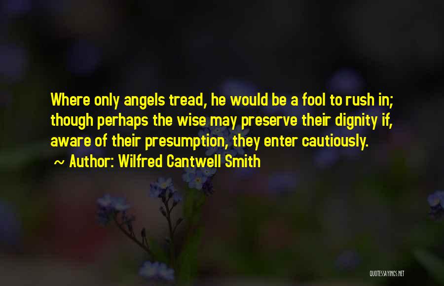 Wilfred Cantwell Smith Quotes: Where Only Angels Tread, He Would Be A Fool To Rush In; Though Perhaps The Wise May Preserve Their Dignity