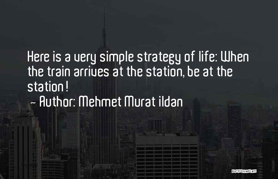 Mehmet Murat Ildan Quotes: Here Is A Very Simple Strategy Of Life: When The Train Arrives At The Station, Be At The Station!