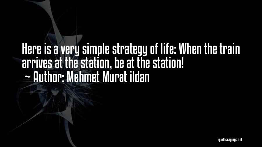 Mehmet Murat Ildan Quotes: Here Is A Very Simple Strategy Of Life: When The Train Arrives At The Station, Be At The Station!