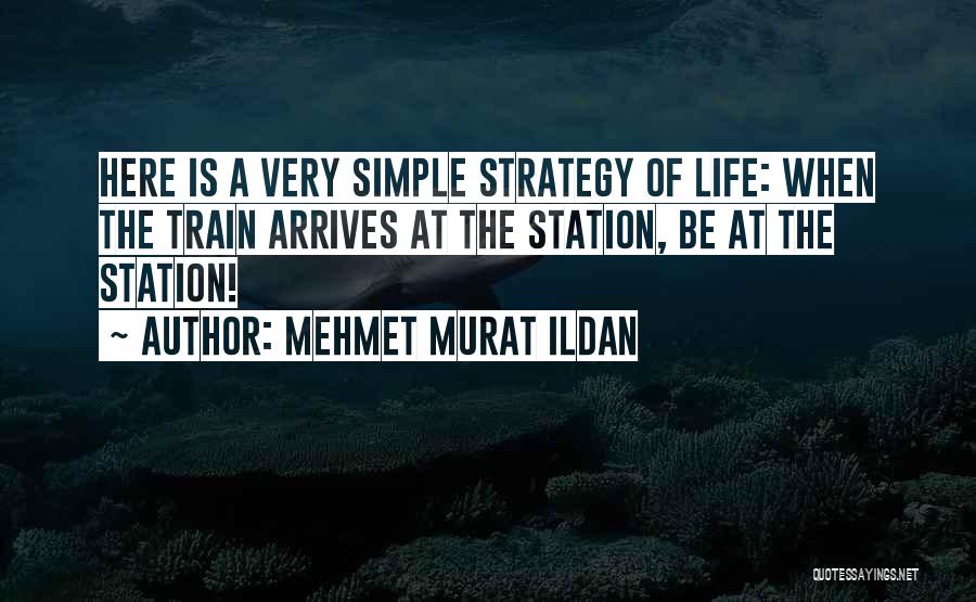 Mehmet Murat Ildan Quotes: Here Is A Very Simple Strategy Of Life: When The Train Arrives At The Station, Be At The Station!