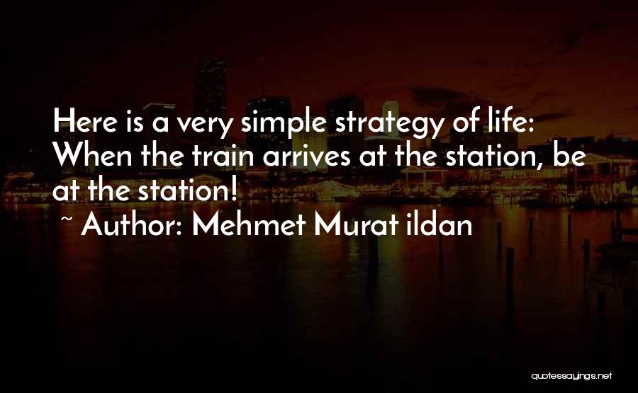 Mehmet Murat Ildan Quotes: Here Is A Very Simple Strategy Of Life: When The Train Arrives At The Station, Be At The Station!