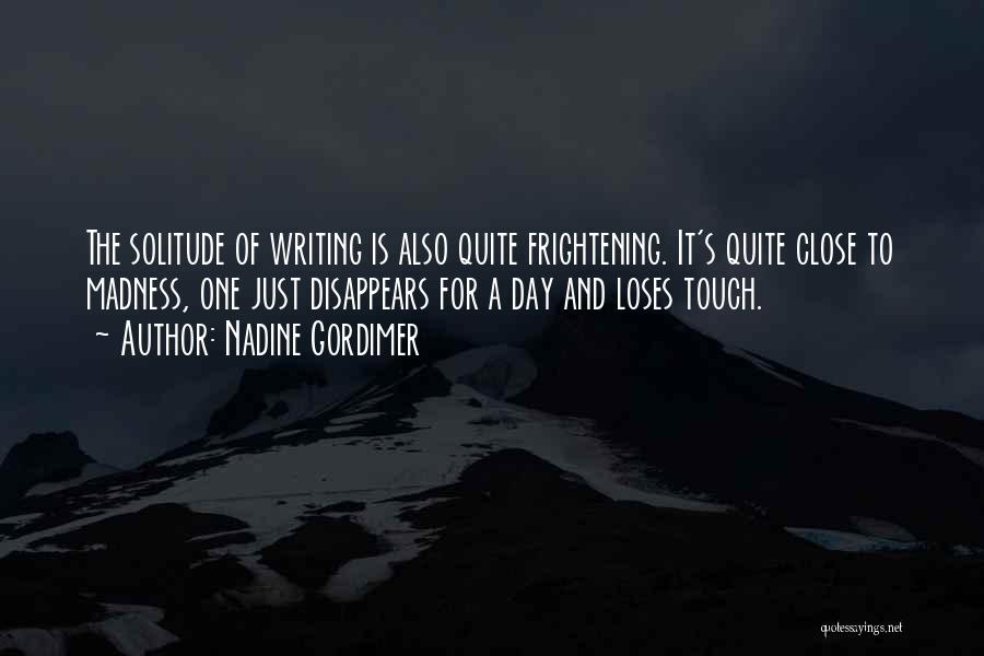 Nadine Gordimer Quotes: The Solitude Of Writing Is Also Quite Frightening. It's Quite Close To Madness, One Just Disappears For A Day And
