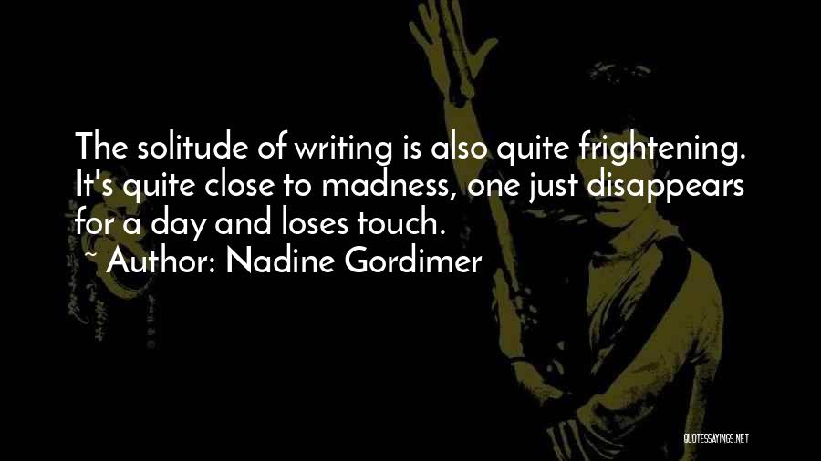 Nadine Gordimer Quotes: The Solitude Of Writing Is Also Quite Frightening. It's Quite Close To Madness, One Just Disappears For A Day And