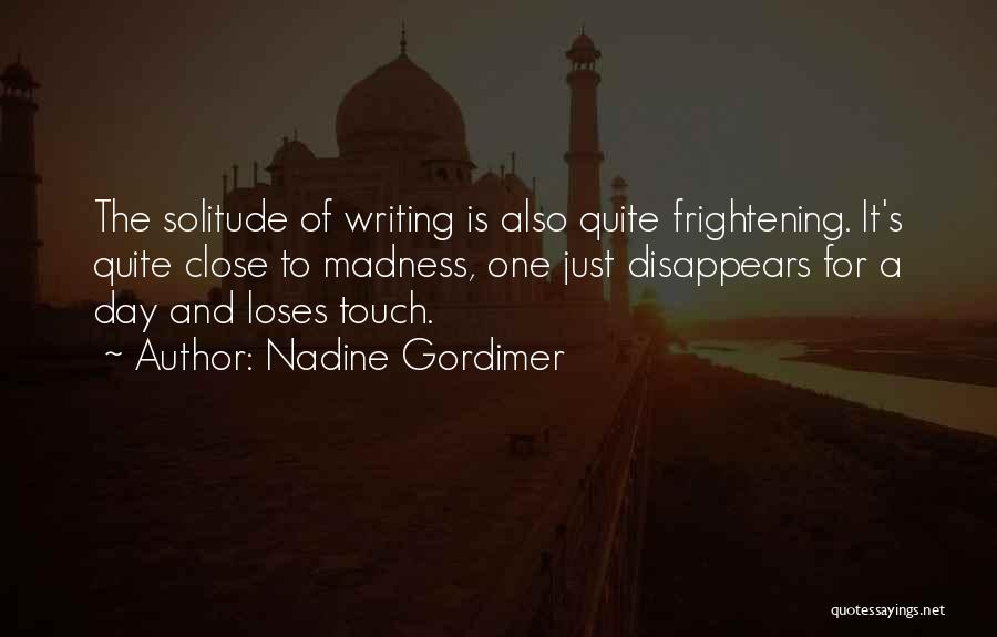 Nadine Gordimer Quotes: The Solitude Of Writing Is Also Quite Frightening. It's Quite Close To Madness, One Just Disappears For A Day And