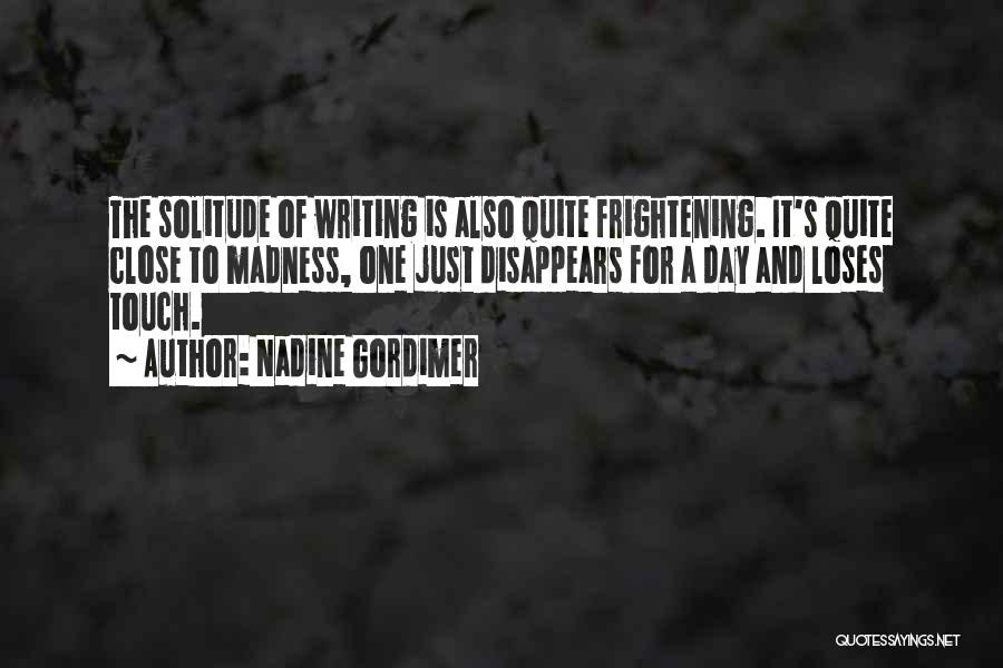 Nadine Gordimer Quotes: The Solitude Of Writing Is Also Quite Frightening. It's Quite Close To Madness, One Just Disappears For A Day And