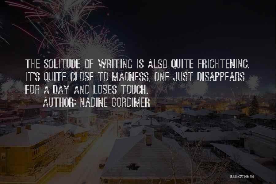 Nadine Gordimer Quotes: The Solitude Of Writing Is Also Quite Frightening. It's Quite Close To Madness, One Just Disappears For A Day And