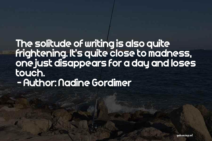 Nadine Gordimer Quotes: The Solitude Of Writing Is Also Quite Frightening. It's Quite Close To Madness, One Just Disappears For A Day And