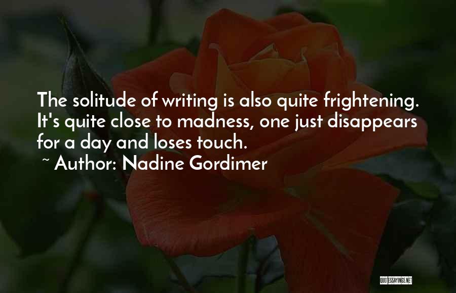Nadine Gordimer Quotes: The Solitude Of Writing Is Also Quite Frightening. It's Quite Close To Madness, One Just Disappears For A Day And