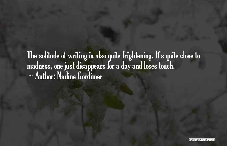 Nadine Gordimer Quotes: The Solitude Of Writing Is Also Quite Frightening. It's Quite Close To Madness, One Just Disappears For A Day And