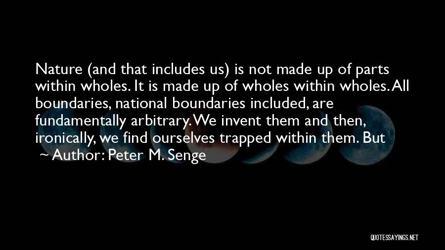 Peter M. Senge Quotes: Nature (and That Includes Us) Is Not Made Up Of Parts Within Wholes. It Is Made Up Of Wholes Within