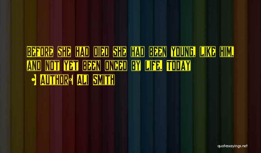 Ali Smith Quotes: Before She Had Died She Had Been Young, Like Him, And Not Yet Been Onced By Life. Today