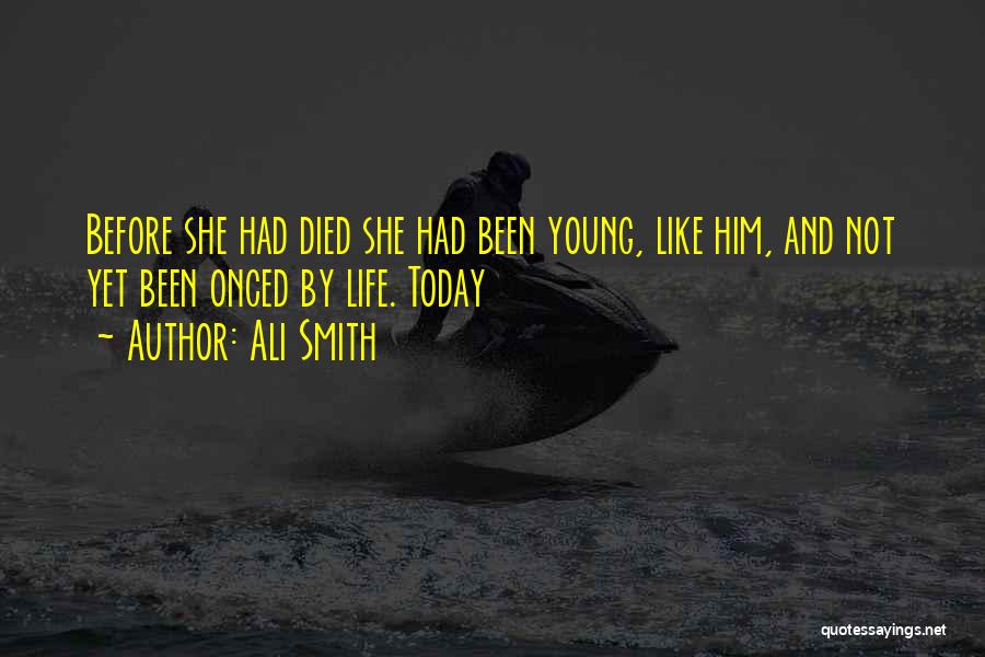 Ali Smith Quotes: Before She Had Died She Had Been Young, Like Him, And Not Yet Been Onced By Life. Today