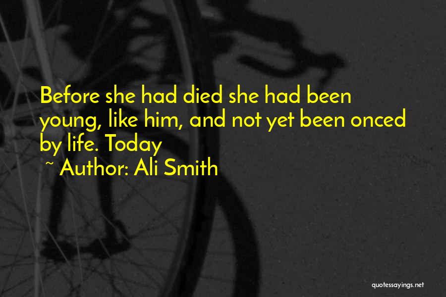 Ali Smith Quotes: Before She Had Died She Had Been Young, Like Him, And Not Yet Been Onced By Life. Today