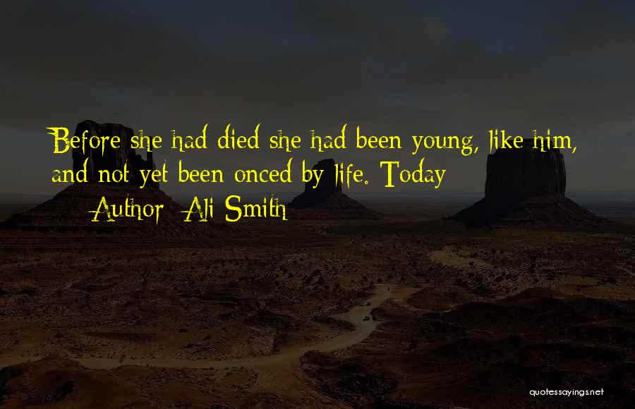 Ali Smith Quotes: Before She Had Died She Had Been Young, Like Him, And Not Yet Been Onced By Life. Today