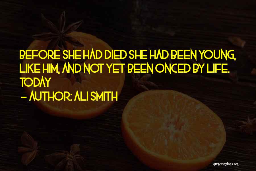 Ali Smith Quotes: Before She Had Died She Had Been Young, Like Him, And Not Yet Been Onced By Life. Today