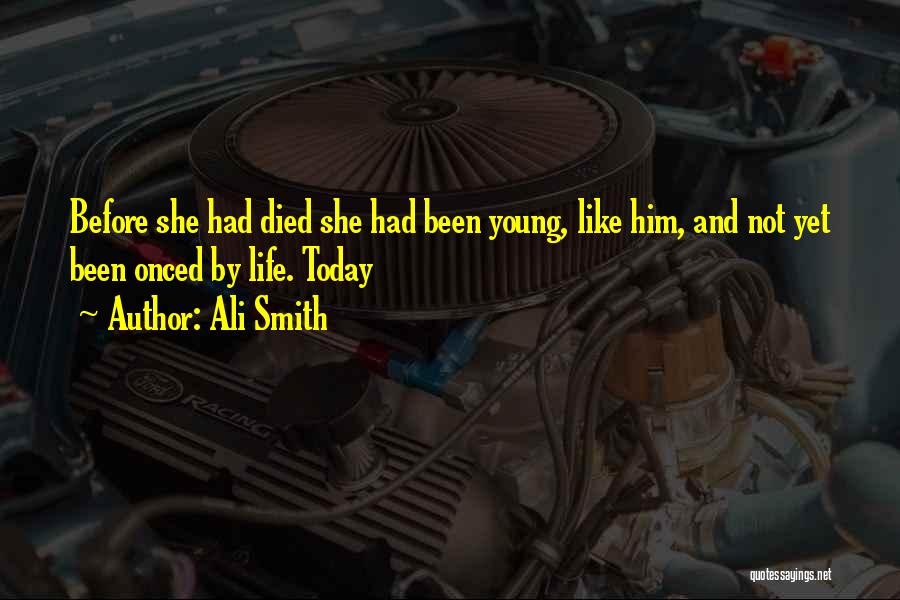 Ali Smith Quotes: Before She Had Died She Had Been Young, Like Him, And Not Yet Been Onced By Life. Today