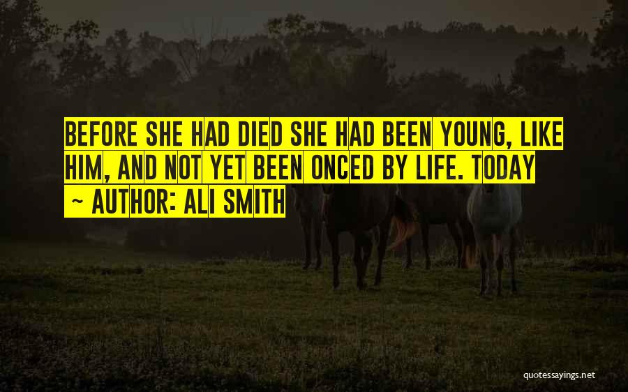 Ali Smith Quotes: Before She Had Died She Had Been Young, Like Him, And Not Yet Been Onced By Life. Today