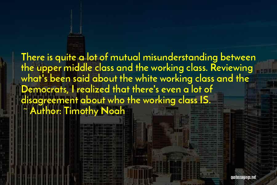 Timothy Noah Quotes: There Is Quite A Lot Of Mutual Misunderstanding Between The Upper Middle Class And The Working Class. Reviewing What's Been