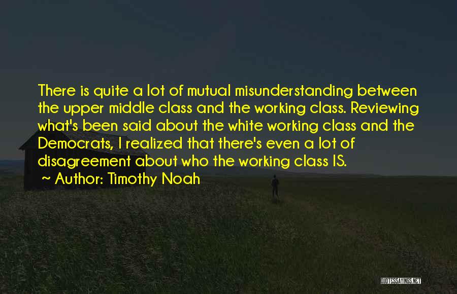 Timothy Noah Quotes: There Is Quite A Lot Of Mutual Misunderstanding Between The Upper Middle Class And The Working Class. Reviewing What's Been