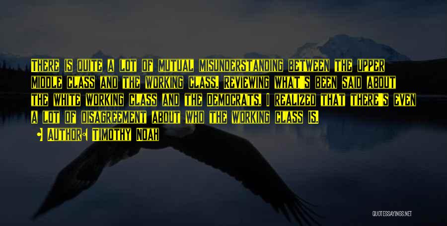 Timothy Noah Quotes: There Is Quite A Lot Of Mutual Misunderstanding Between The Upper Middle Class And The Working Class. Reviewing What's Been