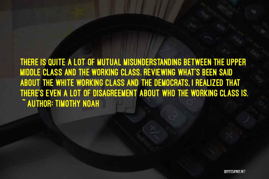 Timothy Noah Quotes: There Is Quite A Lot Of Mutual Misunderstanding Between The Upper Middle Class And The Working Class. Reviewing What's Been