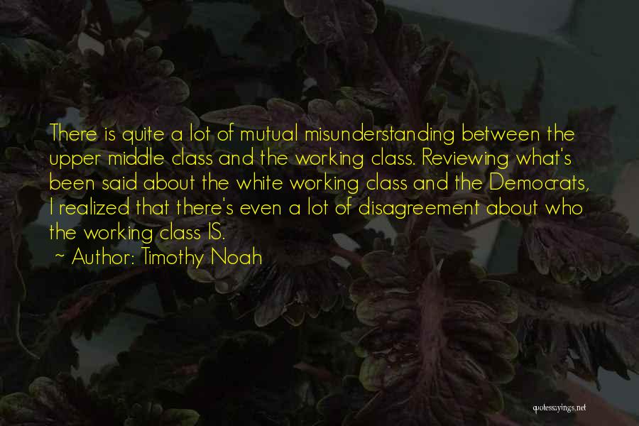 Timothy Noah Quotes: There Is Quite A Lot Of Mutual Misunderstanding Between The Upper Middle Class And The Working Class. Reviewing What's Been