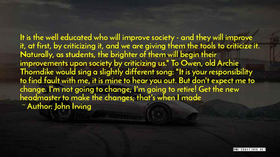 John Irving Quotes: It Is The Well Educated Who Will Improve Society - And They Will Improve It, At First, By Criticizing It,