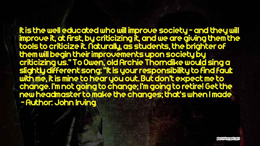 John Irving Quotes: It Is The Well Educated Who Will Improve Society - And They Will Improve It, At First, By Criticizing It,