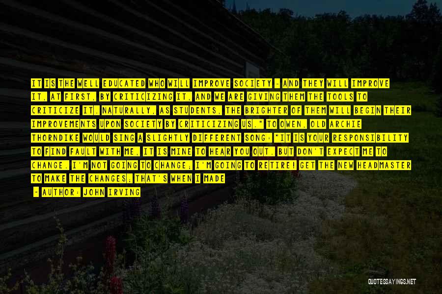 John Irving Quotes: It Is The Well Educated Who Will Improve Society - And They Will Improve It, At First, By Criticizing It,