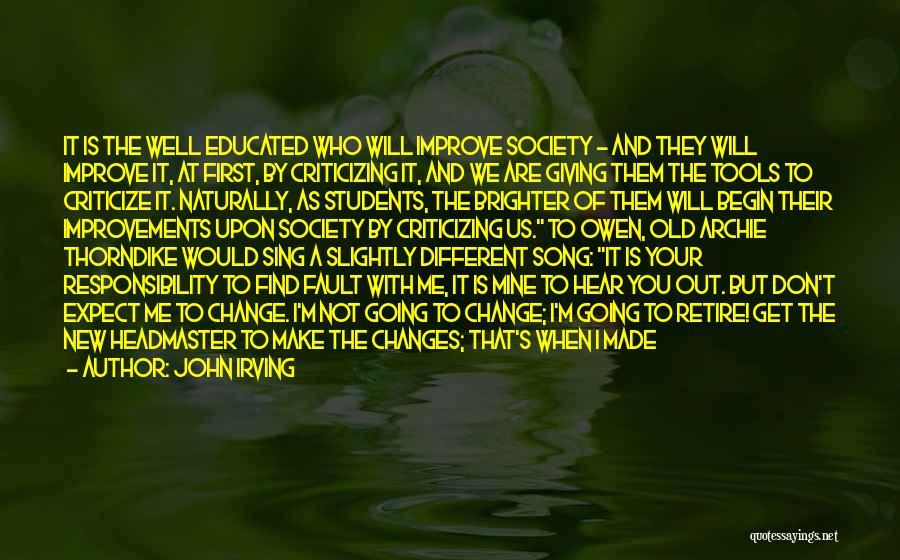 John Irving Quotes: It Is The Well Educated Who Will Improve Society - And They Will Improve It, At First, By Criticizing It,