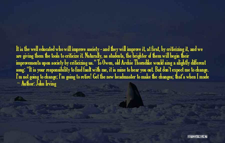 John Irving Quotes: It Is The Well Educated Who Will Improve Society - And They Will Improve It, At First, By Criticizing It,