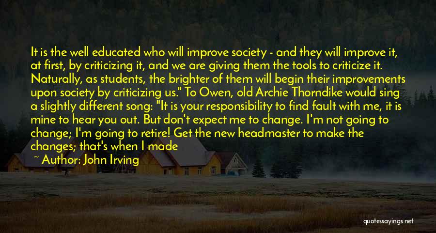 John Irving Quotes: It Is The Well Educated Who Will Improve Society - And They Will Improve It, At First, By Criticizing It,