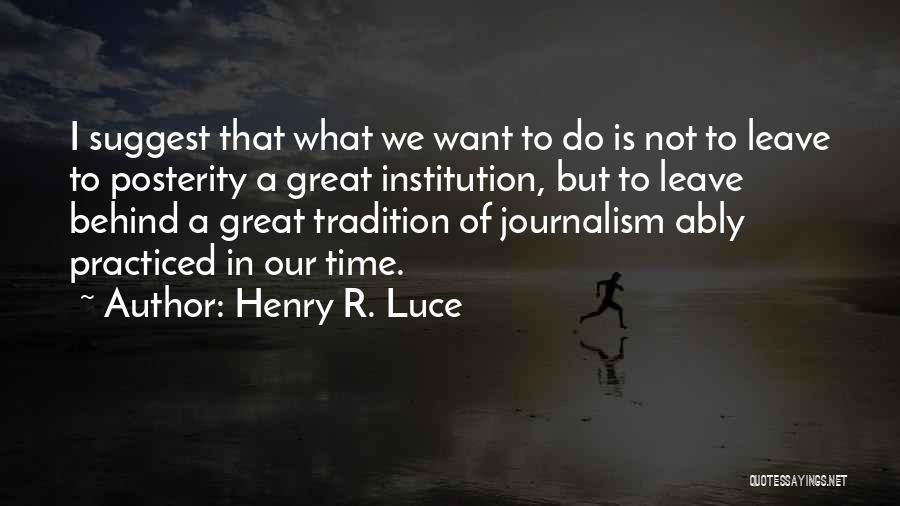 Henry R. Luce Quotes: I Suggest That What We Want To Do Is Not To Leave To Posterity A Great Institution, But To Leave