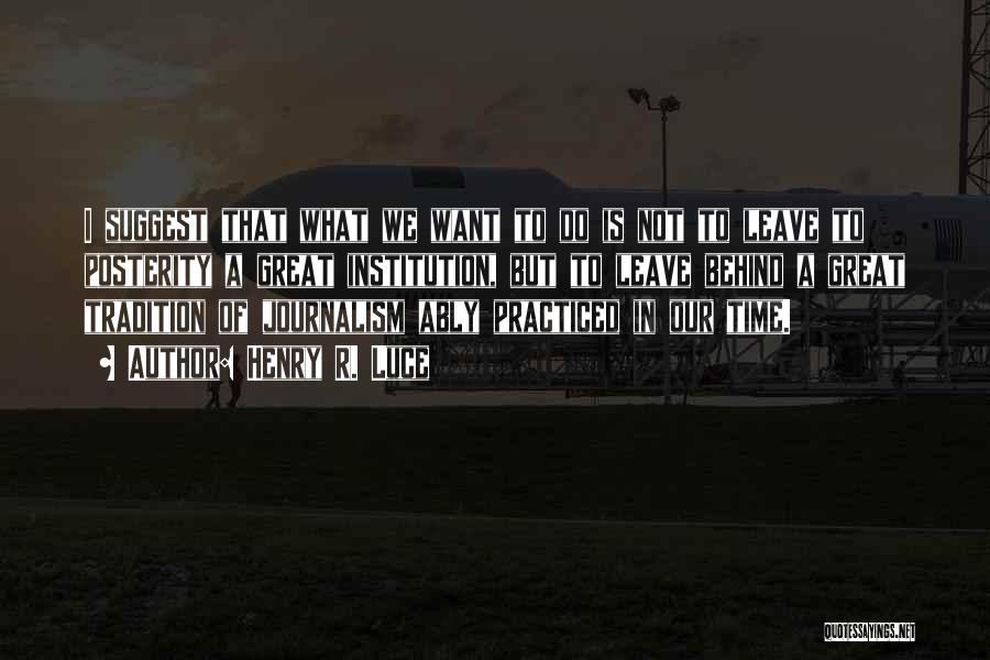 Henry R. Luce Quotes: I Suggest That What We Want To Do Is Not To Leave To Posterity A Great Institution, But To Leave