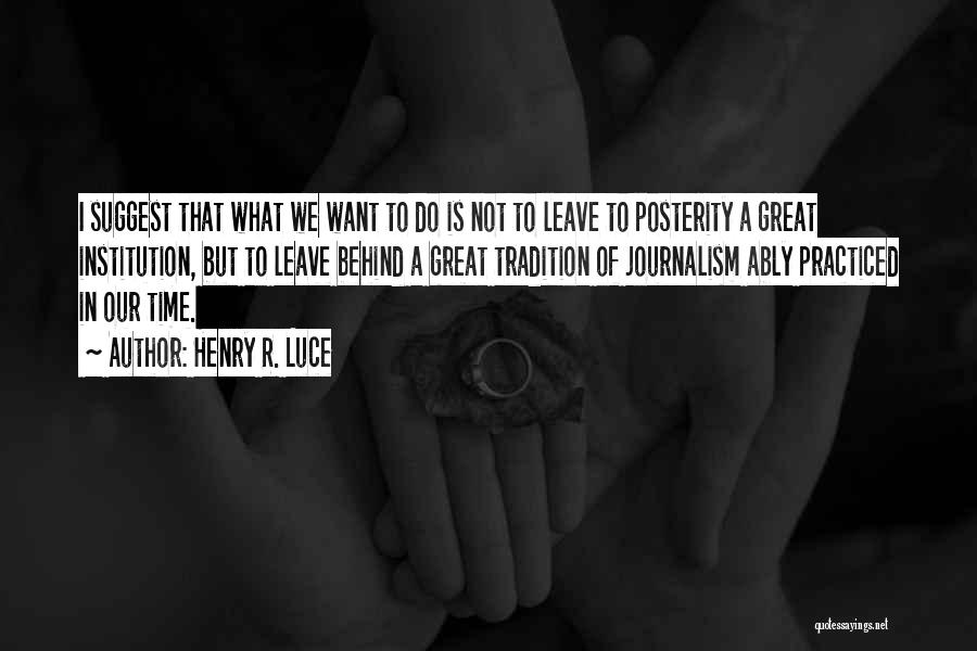 Henry R. Luce Quotes: I Suggest That What We Want To Do Is Not To Leave To Posterity A Great Institution, But To Leave