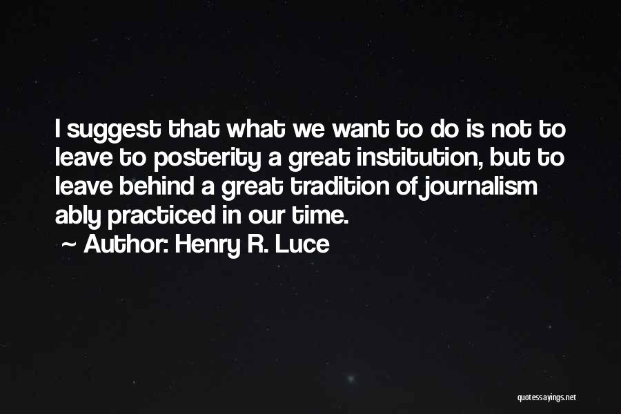 Henry R. Luce Quotes: I Suggest That What We Want To Do Is Not To Leave To Posterity A Great Institution, But To Leave