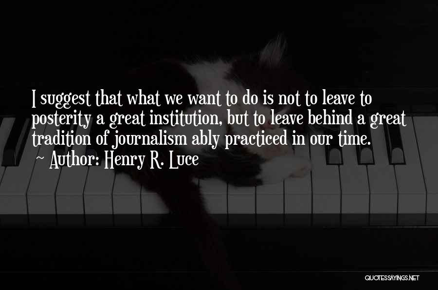 Henry R. Luce Quotes: I Suggest That What We Want To Do Is Not To Leave To Posterity A Great Institution, But To Leave
