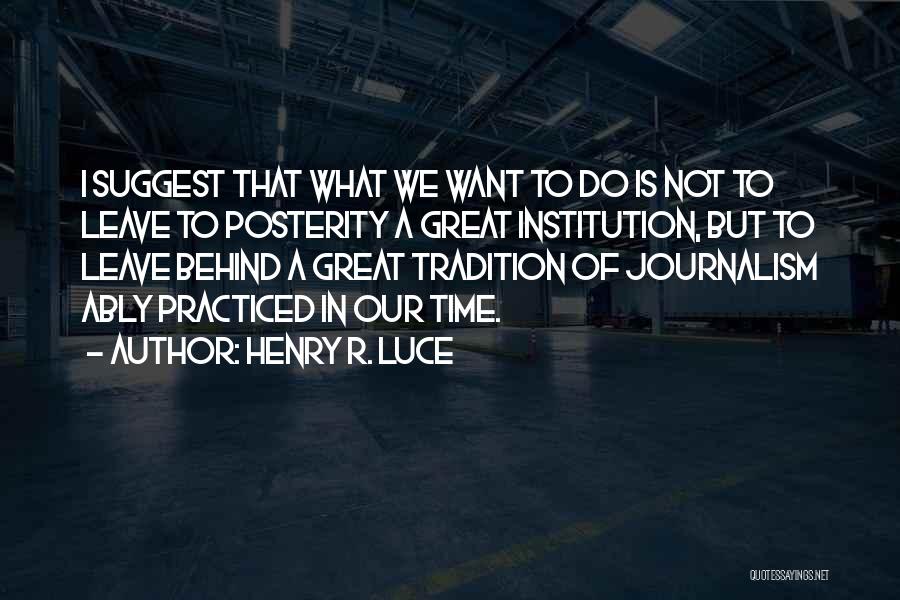 Henry R. Luce Quotes: I Suggest That What We Want To Do Is Not To Leave To Posterity A Great Institution, But To Leave