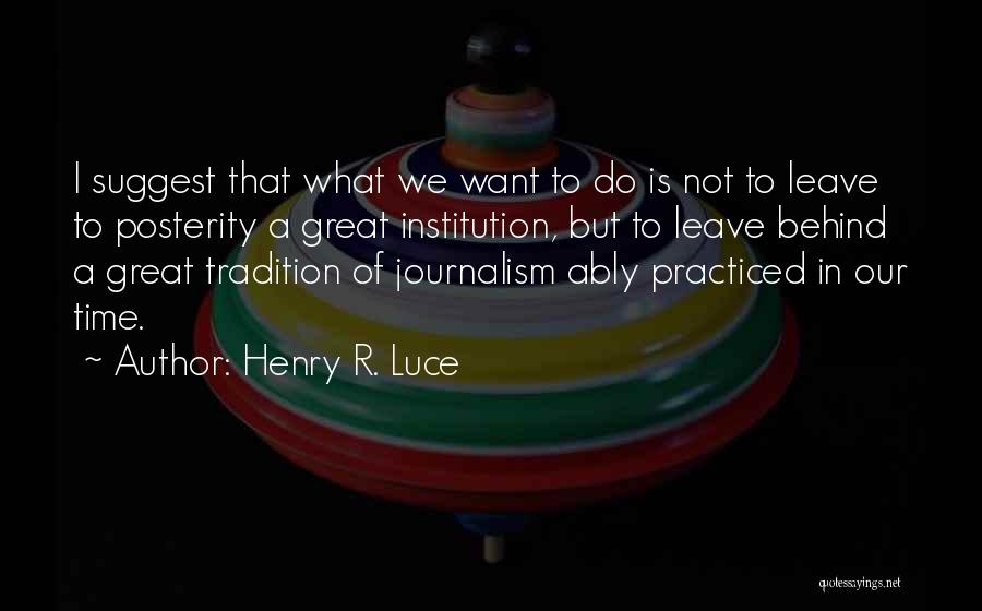 Henry R. Luce Quotes: I Suggest That What We Want To Do Is Not To Leave To Posterity A Great Institution, But To Leave