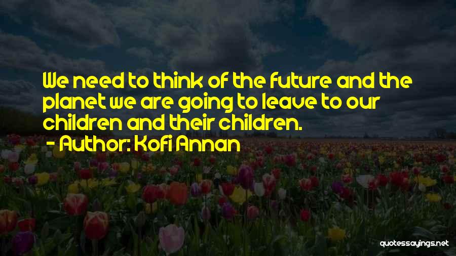 Kofi Annan Quotes: We Need To Think Of The Future And The Planet We Are Going To Leave To Our Children And Their