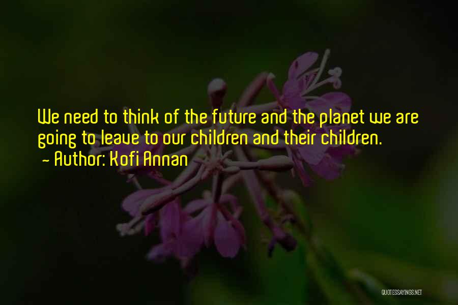 Kofi Annan Quotes: We Need To Think Of The Future And The Planet We Are Going To Leave To Our Children And Their