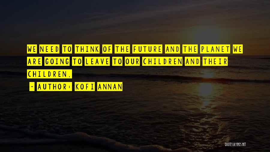 Kofi Annan Quotes: We Need To Think Of The Future And The Planet We Are Going To Leave To Our Children And Their