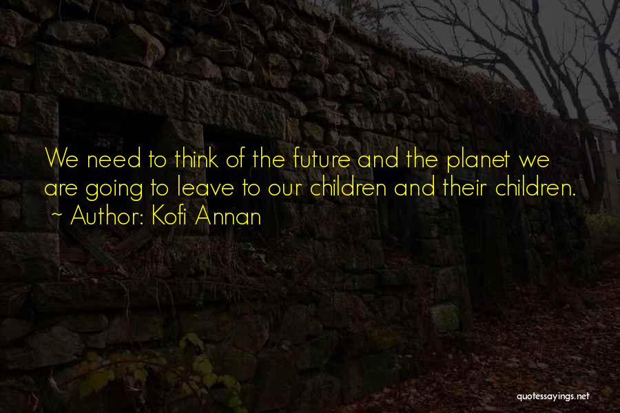 Kofi Annan Quotes: We Need To Think Of The Future And The Planet We Are Going To Leave To Our Children And Their