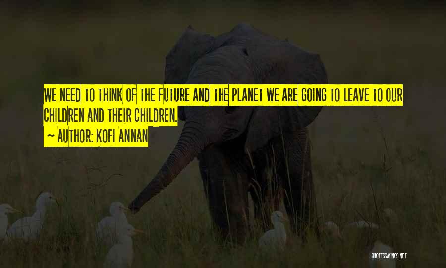 Kofi Annan Quotes: We Need To Think Of The Future And The Planet We Are Going To Leave To Our Children And Their