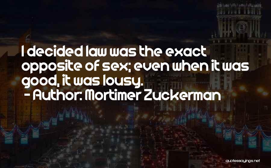 Mortimer Zuckerman Quotes: I Decided Law Was The Exact Opposite Of Sex; Even When It Was Good, It Was Lousy.