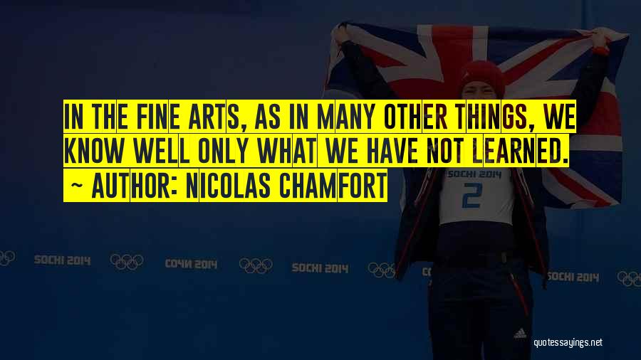 Nicolas Chamfort Quotes: In The Fine Arts, As In Many Other Things, We Know Well Only What We Have Not Learned.