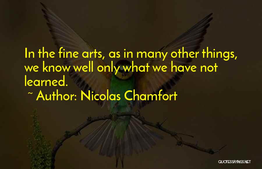 Nicolas Chamfort Quotes: In The Fine Arts, As In Many Other Things, We Know Well Only What We Have Not Learned.