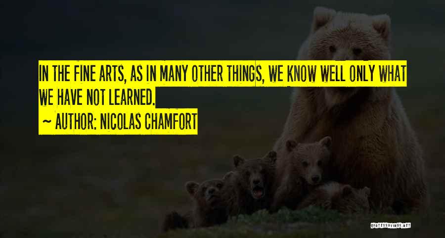 Nicolas Chamfort Quotes: In The Fine Arts, As In Many Other Things, We Know Well Only What We Have Not Learned.